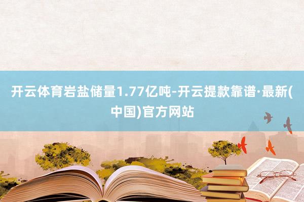 开云体育岩盐储量1.77亿吨-开云提款靠谱·最新(中国)官方网站