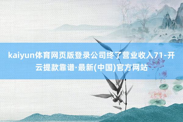 kaiyun体育网页版登录公司终了营业收入71-开云提款靠谱·最新(中国)官方网站