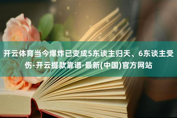 开云体育当今爆炸已变成5东谈主归天、6东谈主受伤-开云提款靠谱·最新(中国)官方网站