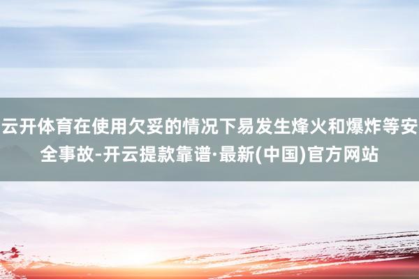 云开体育在使用欠妥的情况下易发生烽火和爆炸等安全事故-开云提款靠谱·最新(中国)官方网站