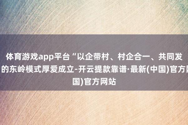 体育游戏app平台“以企带村、村企合一、共同发展”的东岭模式厚爱成立-开云提款靠谱·最新(中国)官方网站