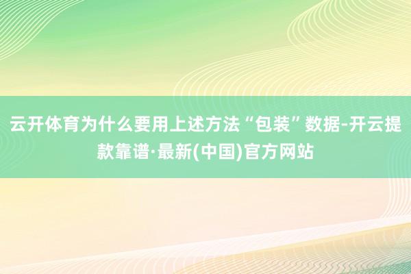 云开体育　　为什么要用上述方法“包装”数据-开云提款靠谱·最新(中国)官方网站