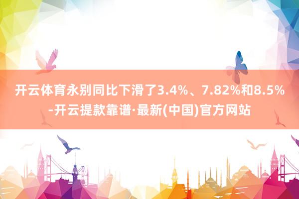 开云体育永别同比下滑了3.4%、7.82%和8.5%-开云提款靠谱·最新(中国)官方网站