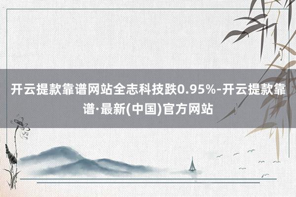 开云提款靠谱网站全志科技跌0.95%-开云提款靠谱·最新(中国)官方网站