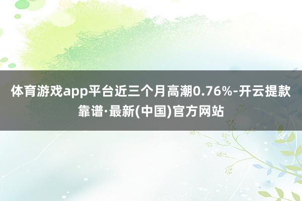 体育游戏app平台近三个月高潮0.76%-开云提款靠谱·最新(中国)官方网站