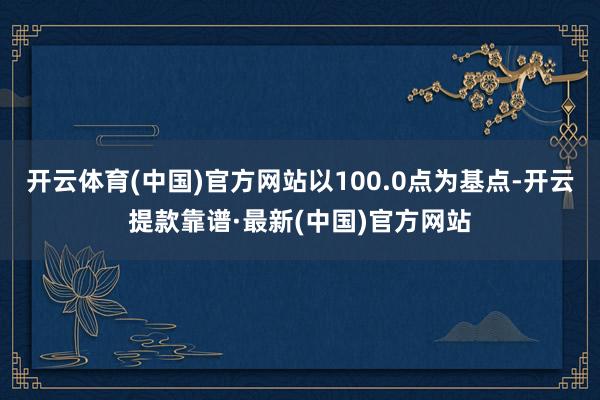 开云体育(中国)官方网站以100.0点为基点-开云提款靠谱·最新(中国)官方网站