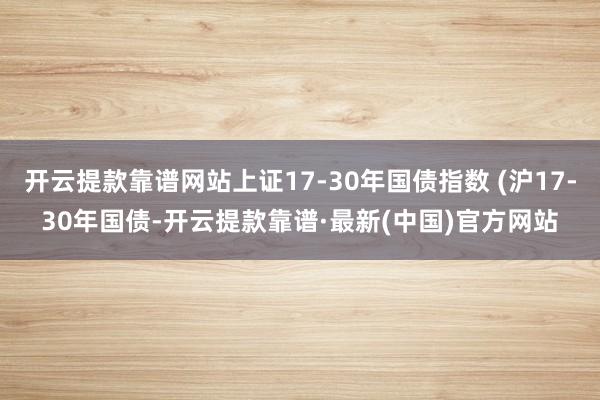 开云提款靠谱网站上证17-30年国债指数 (沪17-30年国债-开云提款靠谱·最新(中国)官方网站