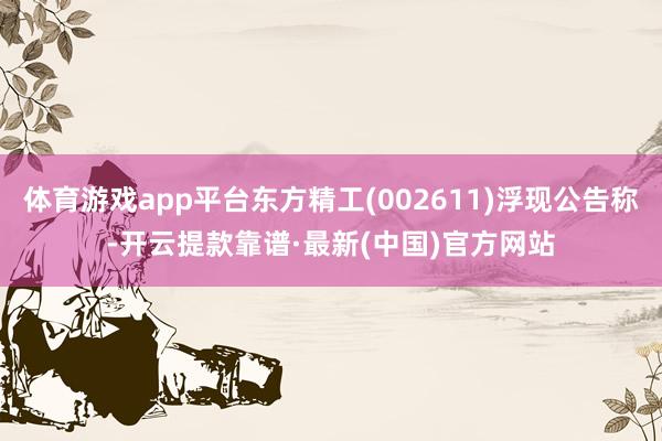 体育游戏app平台东方精工(002611)浮现公告称-开云提款靠谱·最新(中国)官方网站