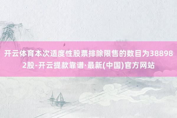 开云体育本次适度性股票排除限售的数目为388982股-开云提款靠谱·最新(中国)官方网站