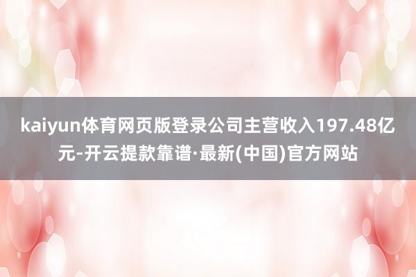 kaiyun体育网页版登录公司主营收入197.48亿元-开云提款靠谱·最新(中国)官方网站