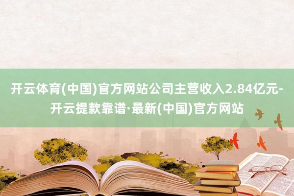 开云体育(中国)官方网站公司主营收入2.84亿元-开云提款靠谱·最新(中国)官方网站