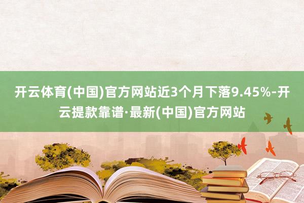 开云体育(中国)官方网站近3个月下落9.45%-开云提款靠谱·最新(中国)官方网站