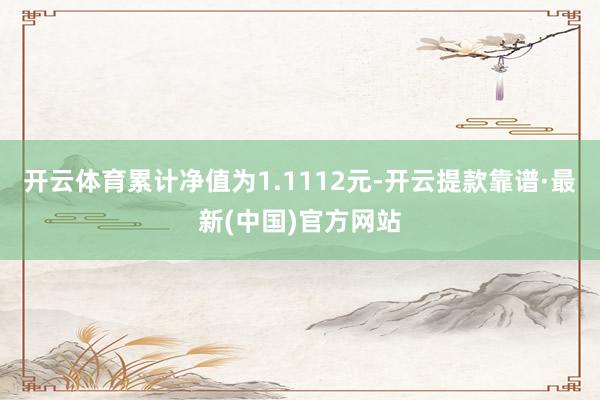 开云体育累计净值为1.1112元-开云提款靠谱·最新(中国)官方网站