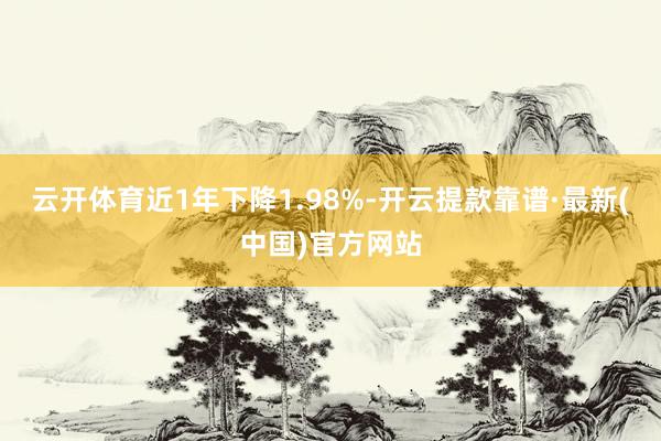 云开体育近1年下降1.98%-开云提款靠谱·最新(中国)官方网站