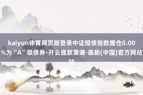 kaiyun体育网页版登录中证短债指数握仓0.00%为“A”级债券-开云提款靠谱·最新(中国)官方网站