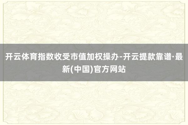 开云体育指数收受市值加权操办-开云提款靠谱·最新(中国)官方网站