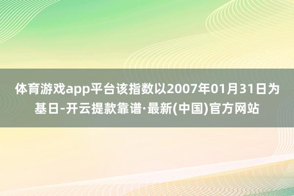 体育游戏app平台该指数以2007年01月31日为基日-开云提款靠谱·最新(中国)官方网站