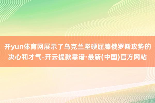 开yun体育网展示了乌克兰坚硬屈膝俄罗斯攻势的决心和才气-开云提款靠谱·最新(中国)官方网站