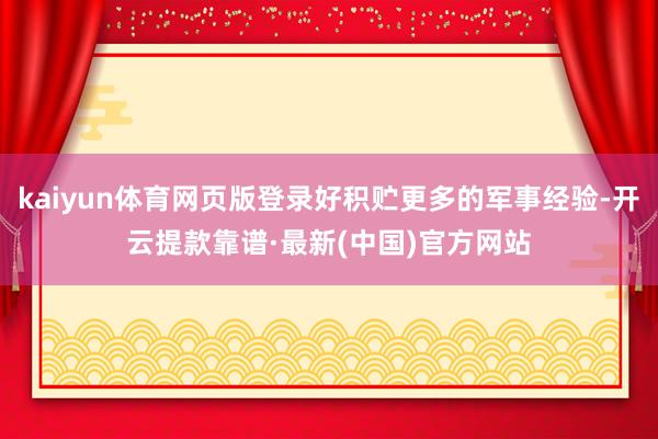 kaiyun体育网页版登录好积贮更多的军事经验-开云提款靠谱·最新(中国)官方网站