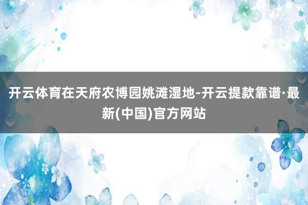 开云体育在天府农博园姚滩湿地-开云提款靠谱·最新(中国)官方网站