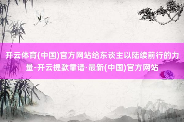 开云体育(中国)官方网站给东谈主以陆续前行的力量-开云提款靠谱·最新(中国)官方网站