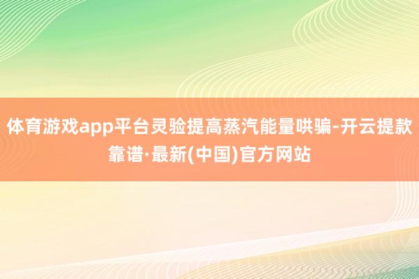 体育游戏app平台灵验提高蒸汽能量哄骗-开云提款靠谱·最新(中国)官方网站