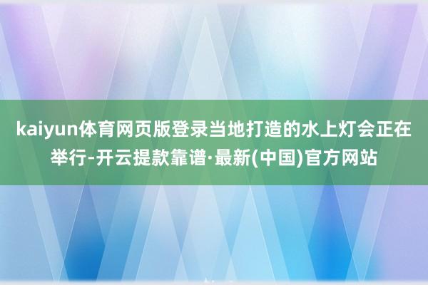 kaiyun体育网页版登录当地打造的水上灯会正在举行-开云提款靠谱·最新(中国)官方网站