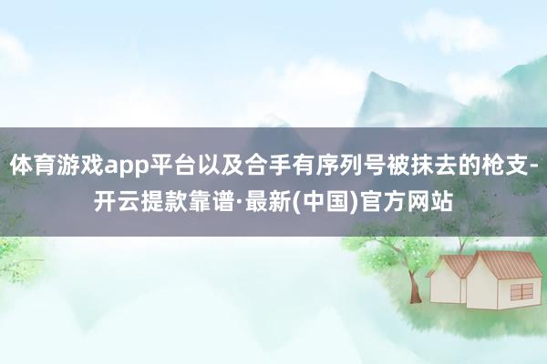 体育游戏app平台以及合手有序列号被抹去的枪支-开云提款靠谱·最新(中国)官方网站