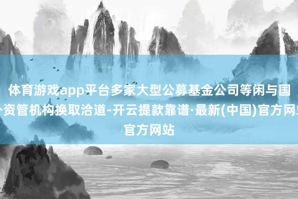 体育游戏app平台多家大型公募基金公司等闲与国外资管机构换取洽道-开云提款靠谱·最新(中国)官方网站