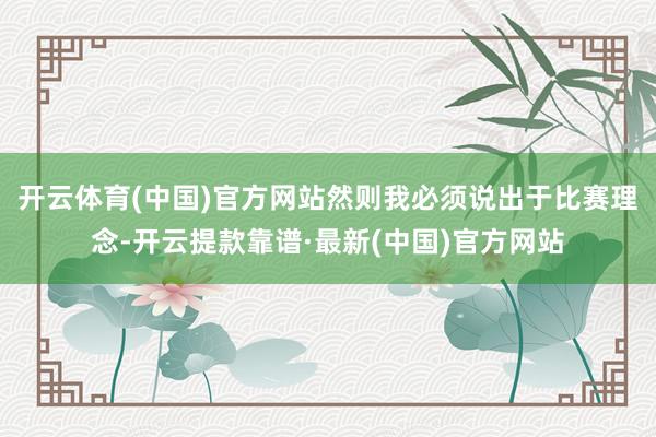 开云体育(中国)官方网站然则我必须说出于比赛理念-开云提款靠谱·最新(中国)官方网站