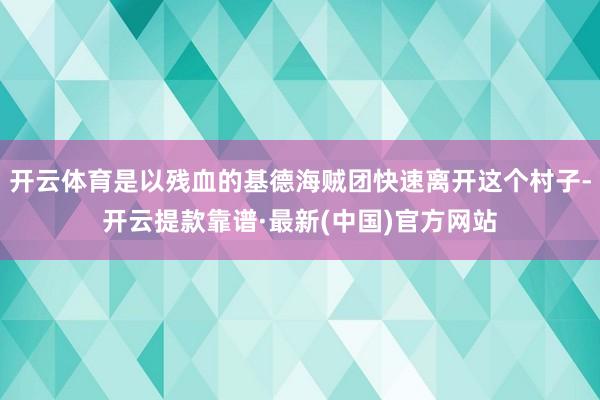 开云体育是以残血的基德海贼团快速离开这个村子-开云提款靠谱·最新(中国)官方网站