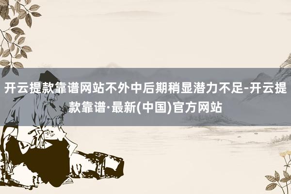 开云提款靠谱网站不外中后期稍显潜力不足-开云提款靠谱·最新(中国)官方网站