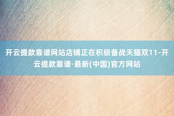 开云提款靠谱网站店铺正在积极备战天猫双11-开云提款靠谱·最新(中国)官方网站