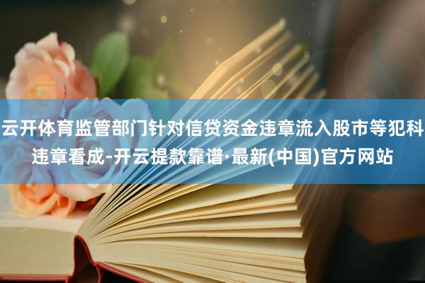 云开体育监管部门针对信贷资金违章流入股市等犯科违章看成-开云提款靠谱·最新(中国)官方网站