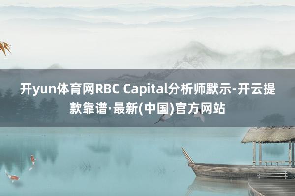 开yun体育网RBC Capital分析师默示-开云提款靠谱·最新(中国)官方网站