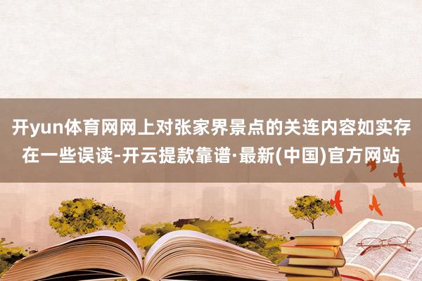 开yun体育网网上对张家界景点的关连内容如实存在一些误读-开云提款靠谱·最新(中国)官方网站