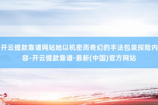 开云提款靠谱网站她以机密而奇幻的手法包装探险内容-开云提款靠谱·最新(中国)官方网站