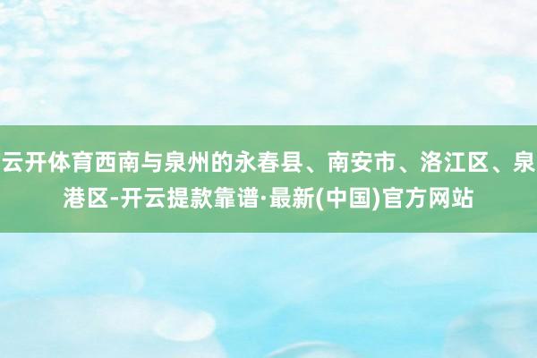 云开体育西南与泉州的永春县、南安市、洛江区、泉港区-开云提款靠谱·最新(中国)官方网站