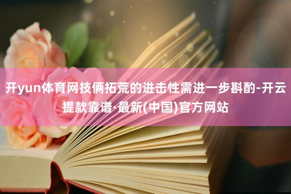 开yun体育网技俩拓荒的进击性需进一步斟酌-开云提款靠谱·最新(中国)官方网站