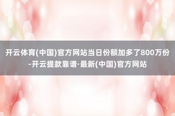 开云体育(中国)官方网站当日份额加多了800万份-开云提款靠谱·最新(中国)官方网站