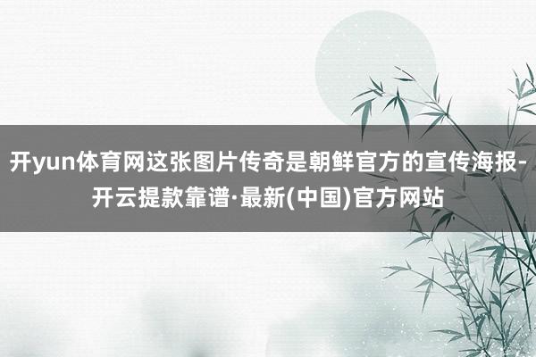 开yun体育网这张图片传奇是朝鲜官方的宣传海报-开云提款靠谱·最新(中国)官方网站