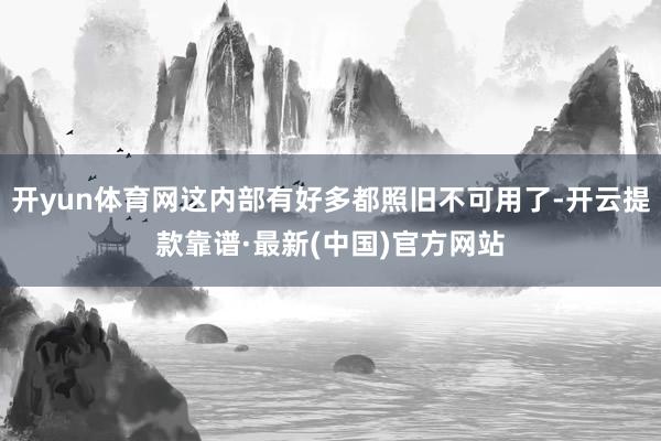 开yun体育网这内部有好多都照旧不可用了-开云提款靠谱·最新(中国)官方网站