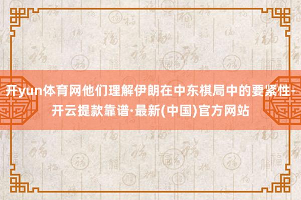 开yun体育网他们理解伊朗在中东棋局中的要紧性-开云提款靠谱·最新(中国)官方网站