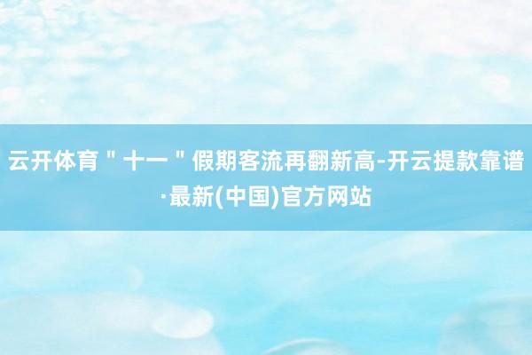 云开体育＂十一＂假期客流再翻新高-开云提款靠谱·最新(中国)官方网站