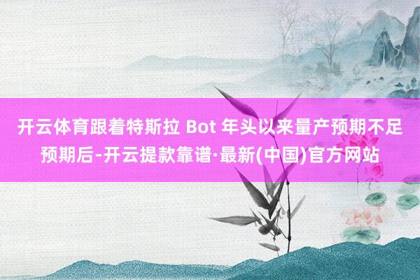 开云体育跟着特斯拉 Bot 年头以来量产预期不足预期后-开云提款靠谱·最新(中国)官方网站