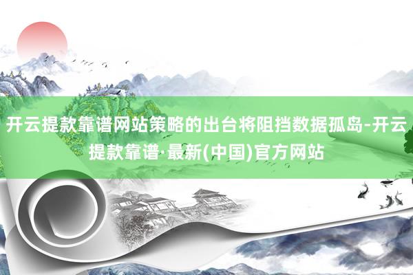 开云提款靠谱网站策略的出台将阻挡数据孤岛-开云提款靠谱·最新(中国)官方网站