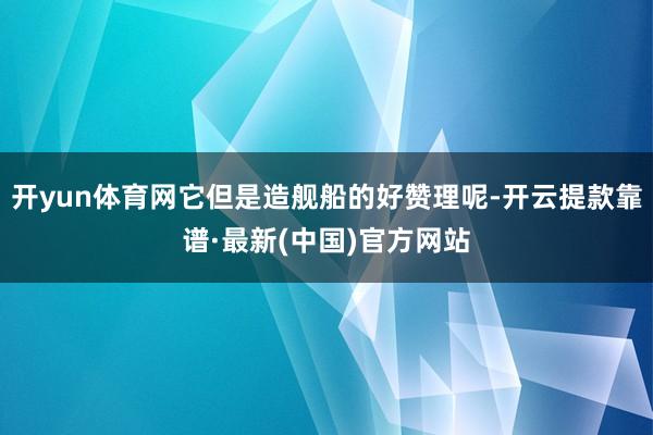 开yun体育网它但是造舰船的好赞理呢-开云提款靠谱·最新(中国)官方网站