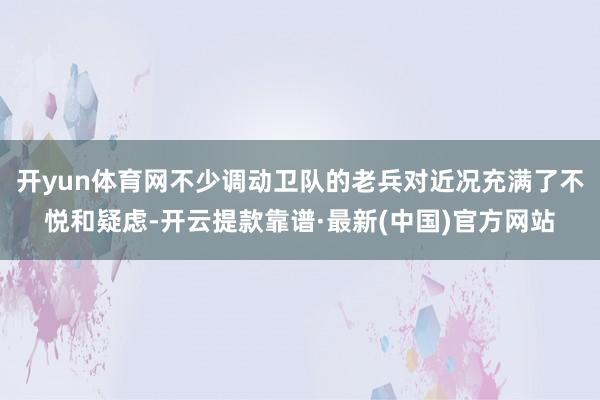 开yun体育网不少调动卫队的老兵对近况充满了不悦和疑虑-开云提款靠谱·最新(中国)官方网站