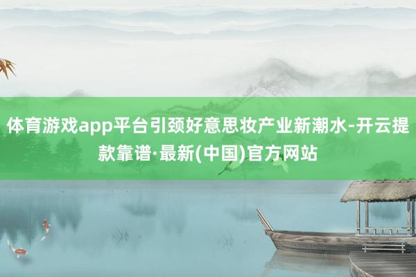 体育游戏app平台引颈好意思妆产业新潮水-开云提款靠谱·最新(中国)官方网站