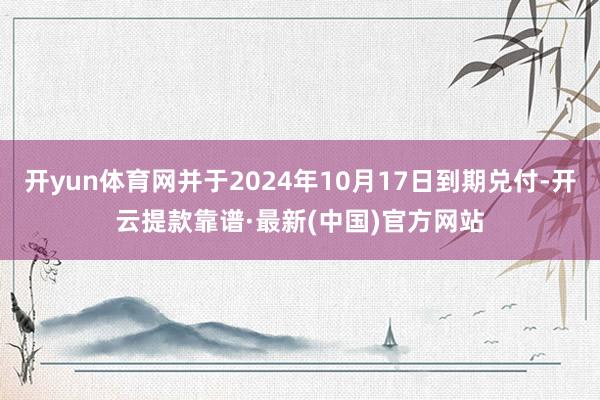 开yun体育网并于2024年10月17日到期兑付-开云提款靠谱·最新(中国)官方网站